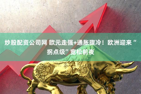 炒股配资公司网 欧元走强+通胀骤冷！欧洲迎来“拐点级”宽松前夜