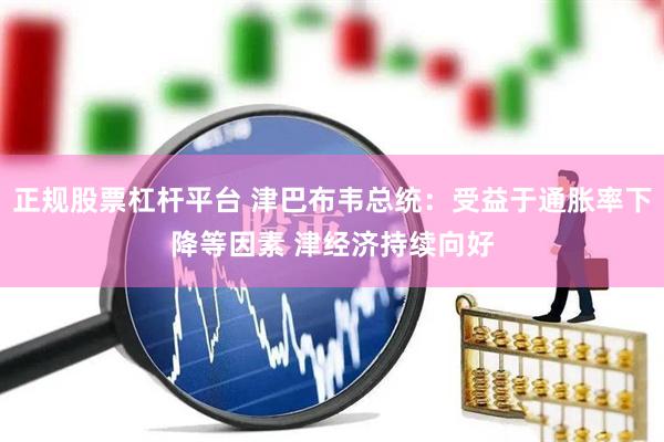 正规股票杠杆平台 津巴布韦总统：受益于通胀率下降等因素 津经济持续向好