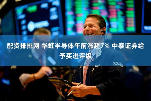 配资排排网 华虹半导体午前涨超7% 中泰证券给予买进评级