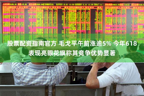 股票配资指南官方 毛戈平午前涨逾5% 今年618表现亮眼花旗称其竞争优势显著