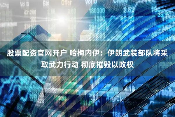 股票配资官网开户 哈梅内伊：伊朗武装部队将采取武力行动 彻底摧毁以政权