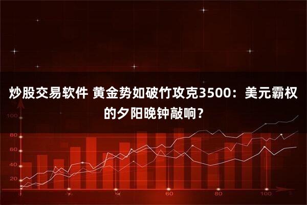 炒股交易软件 黄金势如破竹攻克3500：美元霸权的夕阳晚钟敲响？