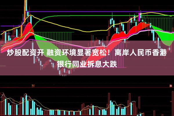 炒股配资开 融资环境显著宽松！离岸人民币香港银行同业拆息大跌