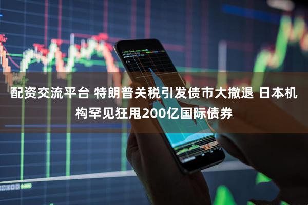 配资交流平台 特朗普关税引发债市大撤退 日本机构罕见狂甩200亿国际债券