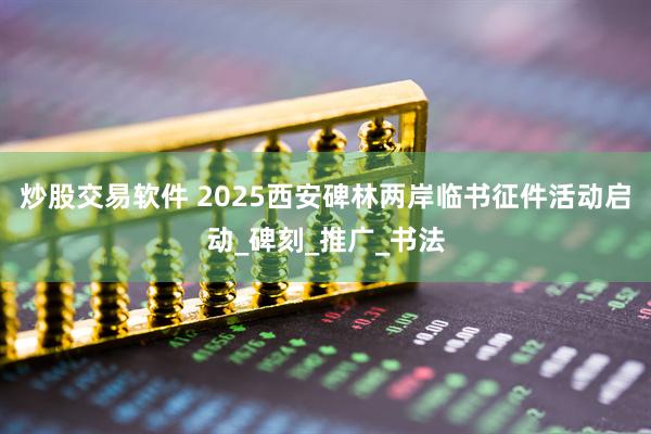 炒股交易软件 2025西安碑林两岸临书征件活动启动_碑刻_推广_书法