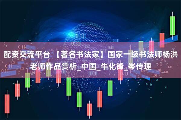 配资交流平台 【著名书法家】国家一级书法师杨洪老师作品赏析_中国_牛化锋_岑传理