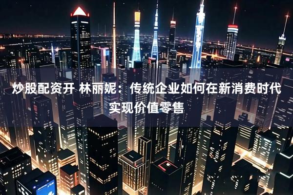 炒股配资开 林丽妮：传统企业如何在新消费时代实现价值零售