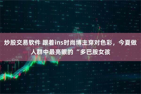 炒股交易软件 跟着ins时尚博主穿对色彩，今夏做人群中最亮眼的 “多巴胺女孩