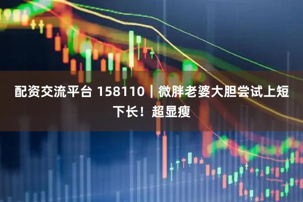 配资交流平台 158110｜微胖老婆大胆尝试上短下长！超显瘦