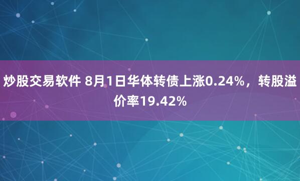 炒股交易软件 8月1日华体转债上涨0.24%，转股溢价率19.42%