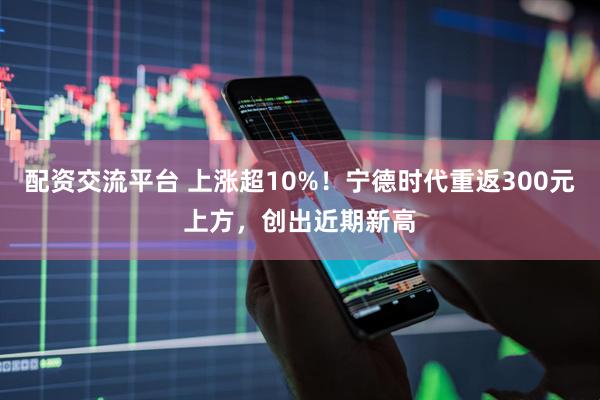 配资交流平台 上涨超10%！宁德时代重返300元上方，创出近期新高