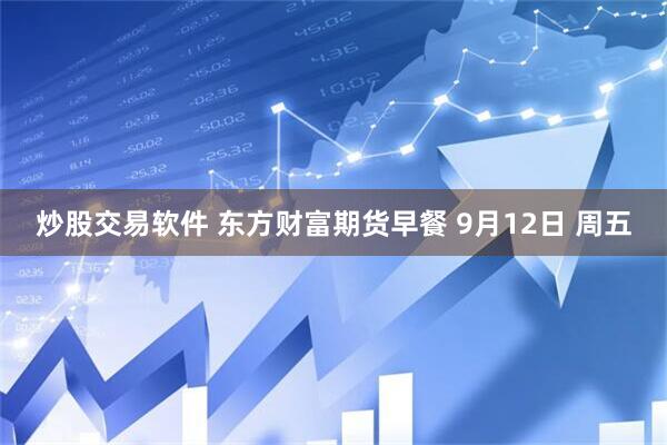 炒股交易软件 东方财富期货早餐 9月12日 周五