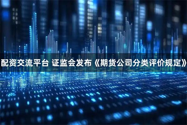 配资交流平台 证监会发布《期货公司分类评价规定》