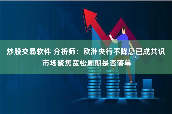 炒股交易软件 分析师：欧洲央行不降息已成共识 市场聚焦宽松周期是否落幕