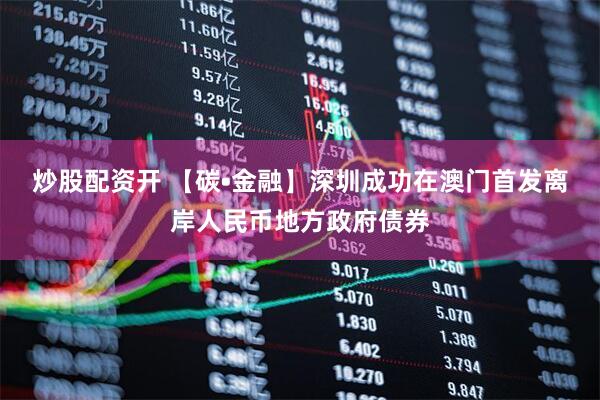炒股配资开 【碳•金融】深圳成功在澳门首发离岸人民币地方政府债券
