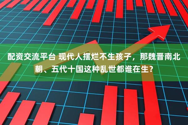 配资交流平台 现代人摆烂不生孩子，那魏晋南北朝、五代十国这种乱世都谁在生？