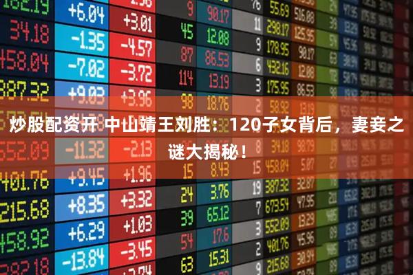炒股配资开 中山靖王刘胜：120子女背后，妻妾之谜大揭秘！