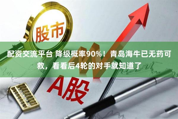 配资交流平台 降级概率90%！青岛海牛已无药可救，看看后4轮的对手就知道了