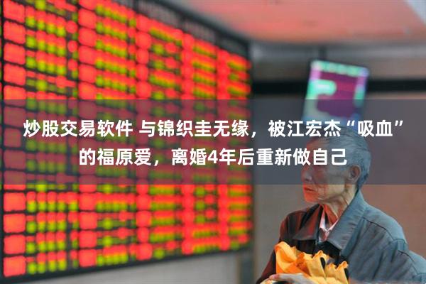 炒股交易软件 与锦织圭无缘，被江宏杰“吸血”的福原爱，离婚4年后重新做自己