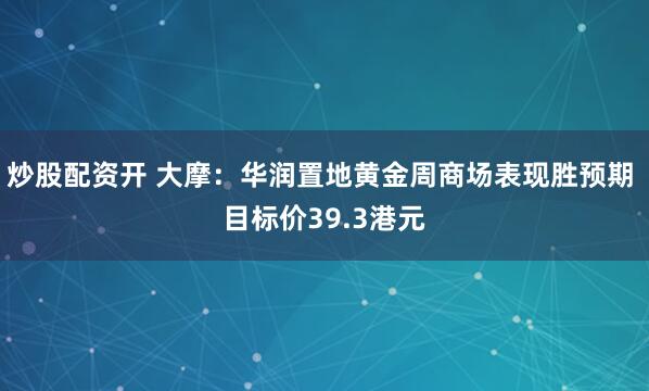 炒股配资开 大摩：华润置地黄金周商场表现胜预期 目标价39.3港元