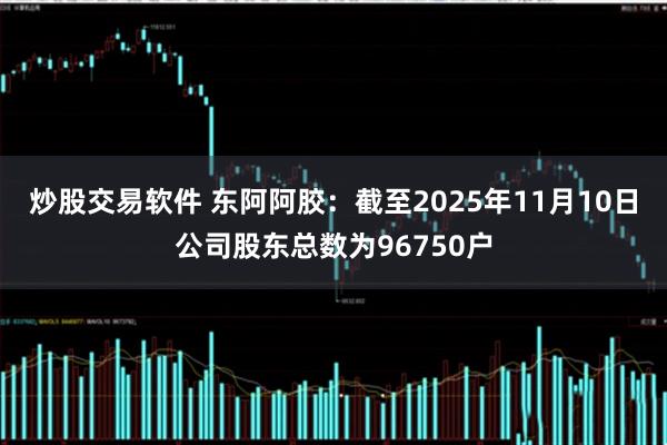 炒股交易软件 东阿阿胶：截至2025年11月10日公司股东总数为96750户
