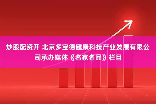 炒股配资开 北京多宝德健康科技产业发展有限公司承办媒体《名家名品》栏目