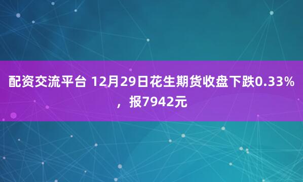 配资交流平台 12月29日花生期货收盘下跌0.33%，报7942元