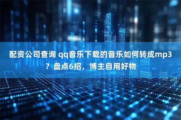 配资公司查询 qq音乐下载的音乐如何转成mp3？盘点6招，博主自用好物
