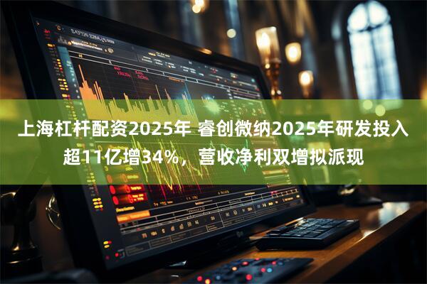 上海杠杆配资2025年 睿创微纳2025年研发投入超11亿增34%，营收净利双增拟派现