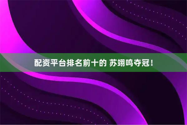 配资平台排名前十的 苏翊鸣夺冠！