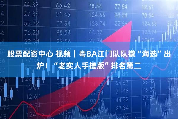 股票配资中心 视频｜粤BA江门队队徽“海选”出炉！“老实人手搓版”排名第二