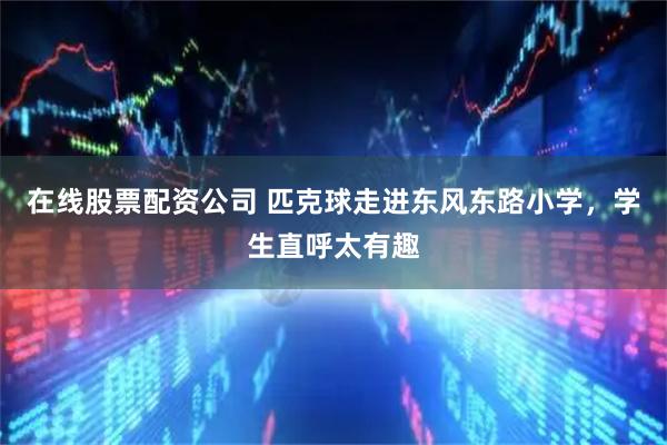 在线股票配资公司 匹克球走进东风东路小学，学生直呼太有趣