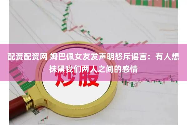 配资配资网 姆巴佩女友发声明怒斥谣言：有人想抹黑我们两人之间的感情