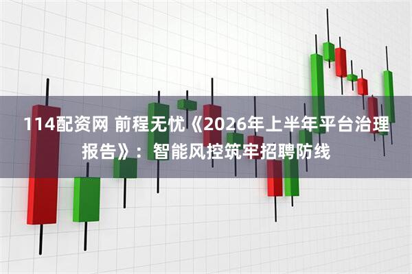 114配资网 前程无忧《2026年上半年平台治理报告》：智能风控筑牢招聘防线