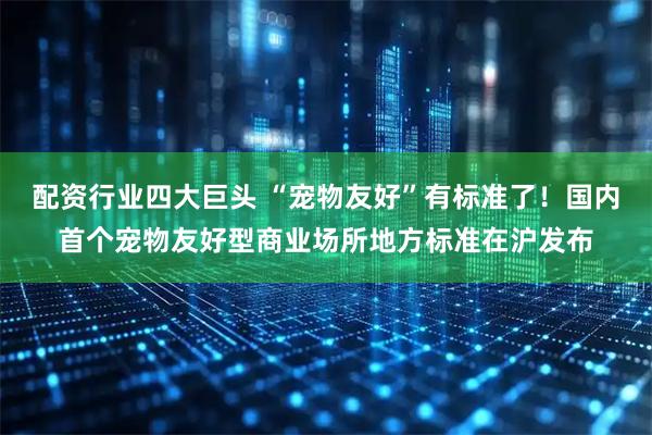 配资行业四大巨头 “宠物友好”有标准了！国内首个宠物友好型商业场所地方标准在沪发布