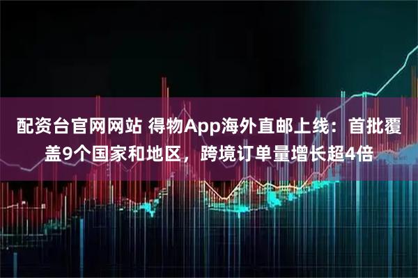 配资台官网网站 得物App海外直邮上线：首批覆盖9个国家和地区，跨境订单量增长超4倍