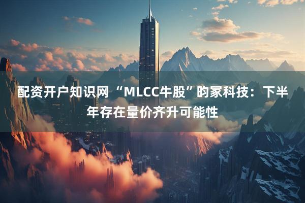 配资开户知识网 “MLCC牛股”昀冢科技：下半年存在量价齐升可能性