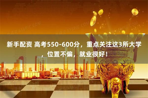 新手配资 高考550-600分，重点关注这3所大学，位置不偏，就业很好！