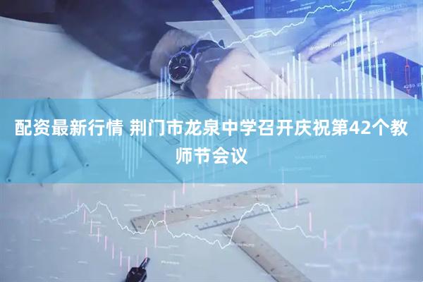 配资最新行情 荆门市龙泉中学召开庆祝第42个教师节会议