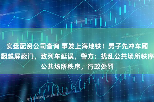 实盘配资公司查询 事发上海地铁！男子先冲车厢门，再强行翻越屏蔽门，致列车延误，警方：扰乱公共场所秩序，行政处罚