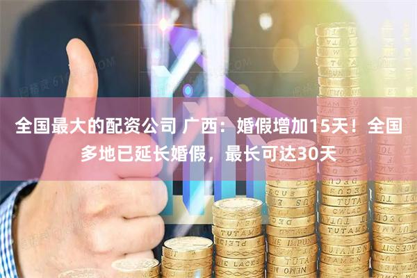 全国最大的配资公司 广西：婚假增加15天！全国多地已延长婚假，最长可达30天