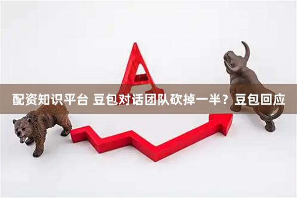 配资知识平台 豆包对话团队砍掉一半？豆包回应
