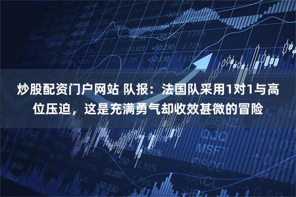 炒股配资门户网站 队报：法国队采用1对1与高位压迫，这是充满勇气却收效甚微的冒险