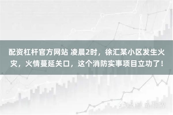 配资杠杆官方网站 凌晨2时，徐汇某小区发生火灾，火情蔓延关口，这个消防实事项目立功了！