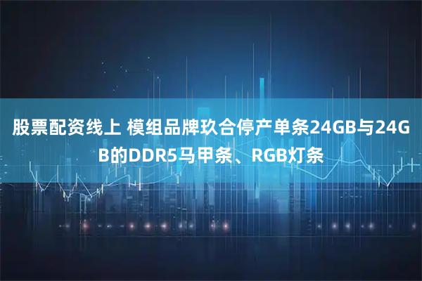 股票配资线上 模组品牌玖合停产单条24GB与24GB的DDR5马甲条、RGB灯条