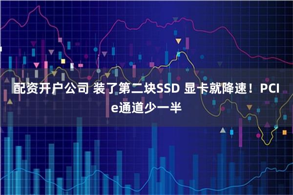 配资开户公司 装了第二块SSD 显卡就降速！PCIe通道少一半