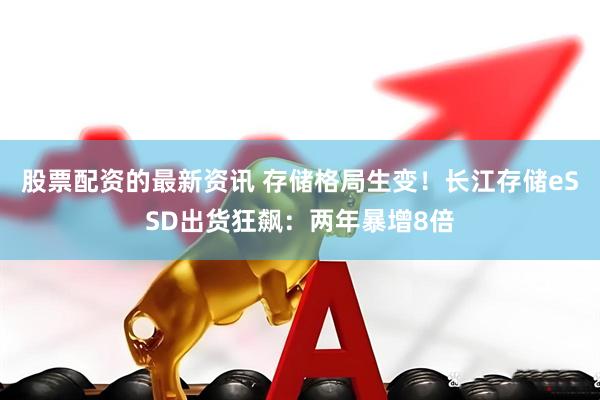 股票配资的最新资讯 存储格局生变！长江存储eSSD出货狂飙：两年暴增8倍